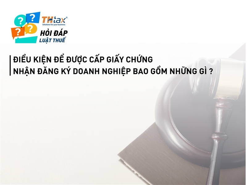 Điều kiện để được cấp Giấy Chứng nhận đăng ký doanh nghiệp bao gồm những gì ?